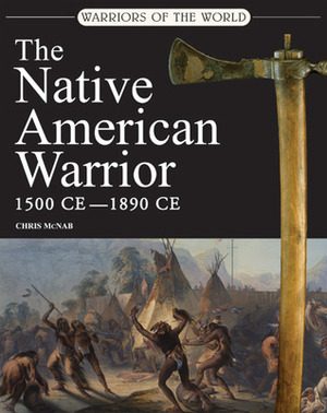 Warriors of the World: The Native American Warrior: 1500 CE - 1890 CE by Chris McNab, Amber Books