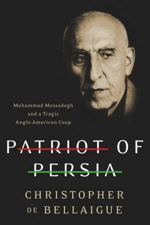 Patriot of Persia: Muhammad Mossadegh and a Tragic Anglo-American Coup by Christopher de Bellaigue