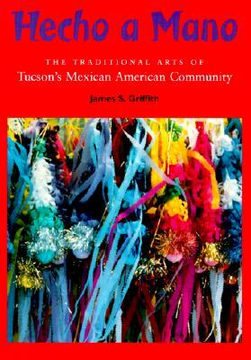 Hecho a Mano: The Traditional Arts of Tucson's Mexican American Community by James S. Griffith