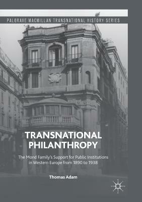 Transnational Philanthropy: The Mond Family's Support for Public Institutions in Western Europe from 1890 to 1938 by Thomas Adam