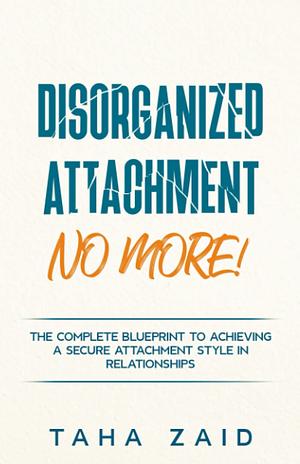 Disorganized Attachment No More!: The Complete Blueprint to Achieving a Secure Attachment Style in Relationships by Taha Zaid
