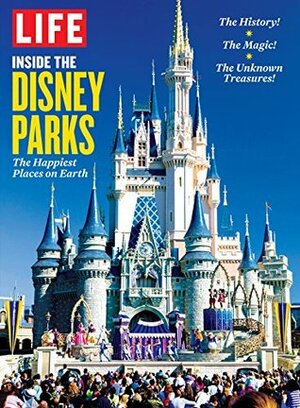 LIFE Inside the Disney Parks: The Happiest Places on Earth by The Editors of LIFE