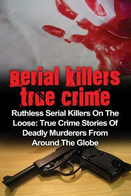 Serial Killers True Crime: Ruthless Serial Killers On The Loose: True Crime Stories Of Deadly Murderers From Around The Globe by Brody Clayton