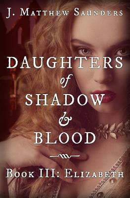 Daughters of Shadow and Blood - Book III: Elizabeth by J. Matthew Saunders
