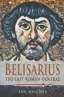 Belisarius: The Last Roman General by Ian Hughes