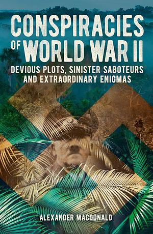 Conspiracies of World War II: Devious Plots, Sinister Saboteurs and Extraordinary Enigmas  by Alexander MacDonald