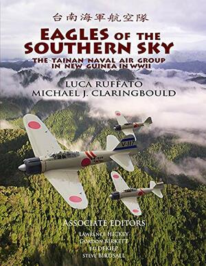 Eagles of the Southern Sky: The Tainan Air Group in WWII - Volume One: New Guinea by Steve Birdsall, Ed Dekiep, Gordon Birkett, Luca Ruffato, Lawrence J. Hickey, Michael J. Claringbould