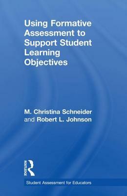 Using Formative Assessment to Support Student Learning Objectives by M. Christina Schneider, Robert L. Johnson