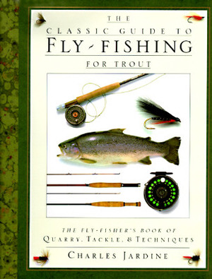 The Classic Guide to Fly-Fishing for Trout: The Fly-Fisher's Book of Quarry, Tackle, & Techniques by Charles Jardine