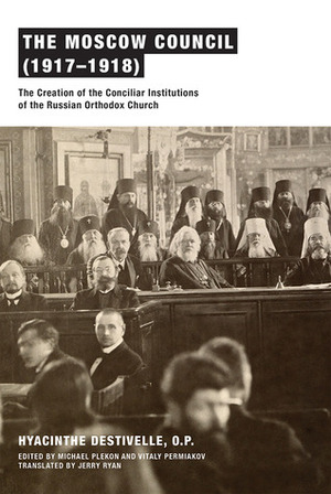 The Moscow Council (1917-1918): The Creation of the Conciliar Institutions of the Russian Orthodox Church by Vitaly Permiakov, Jerry Ryan, Hyacinthe Destivelle, Michael Plekon