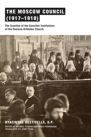 The Moscow Council (1917-1918): The Creation of the Conciliar Institutions of the Russian Orthodox Church by Michael Plekon, Jerry Ryan, Hyacinthe Destivelle, Vitaly Permiakov