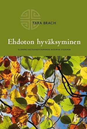 Ehdoton hyväksyminen : elämän vastaanottaminen avoimin sydämin by Tara Brach