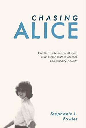 Chasing Alice: How the Life, Murder, and Legacy of an English Teacher Changed a Delmarva Community by Stephanie L Fowler