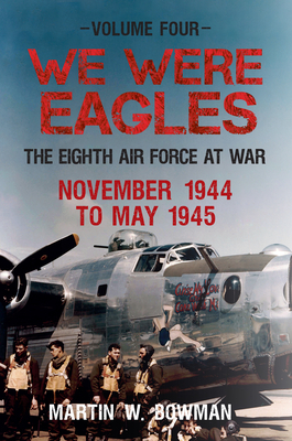 We Were Eagles Volume Four: The Eighth Air Force at War November 1944 to May 1945 by Martin W. Bowman