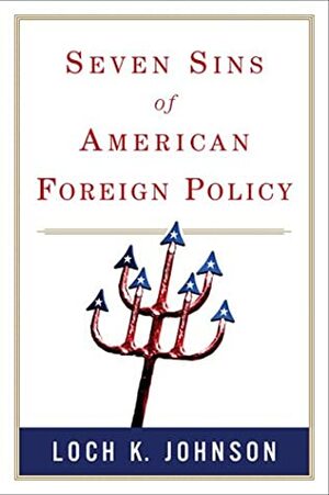 Seven Sins of American Foreign Policy by Loch K. Johnson
