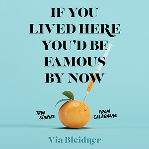 If You Lived Here You'd Be Famous by Now: True Stories from Calabasas by Via Bleidner