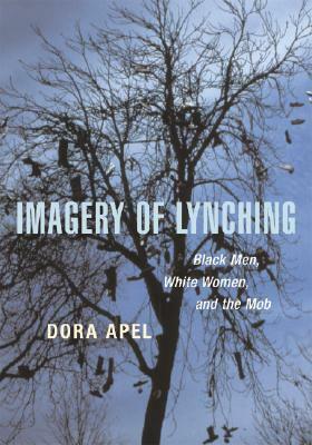 Imagery of Lynching: Black Men, White Women, and the Mob by Dora Apel