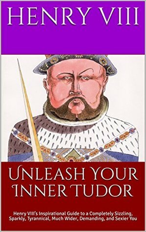 Unleash Your Inner Tudor: Henry VIII's Inspirational Guide to a Completely Sizzling, Sparkly, Tyrannical, Much Wider, Demanding, and Sexier You by Henry VIII, Andy Demsky, Anne Boleyn