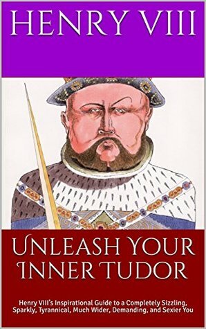 Unleash Your Inner Tudor: Henry VIII's Inspirational Guide to a Completely Sizzling, Sparkly, Tyrannical, Much Wider, Demanding, and Sexier You by Andy Demsky, Henry VIII, Anne Boleyn