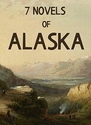 7 Novels of Alaska by James Oliver Curwood, Jack London, Rex Beach, Roy J. Snell, William MacLeod Raine