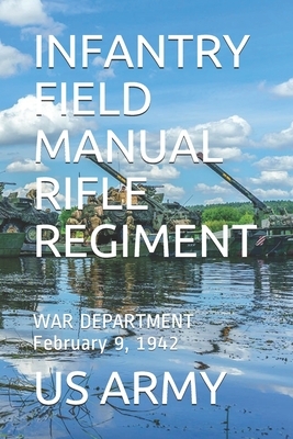 Infantry Field Manual Rifle Regiment: WAR DEPARTMENT February 9, 1942 by Us Army