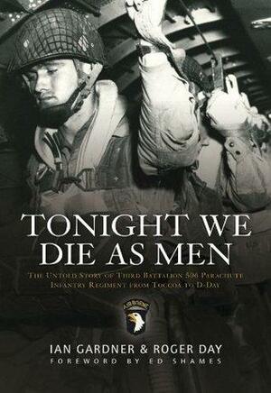 Tonight We Die As Men PB: The Untold Story of Third Batallion 506 Parachute Infantry Regiment from Toccoa to D-Day by Ian Gardner, Roger Day