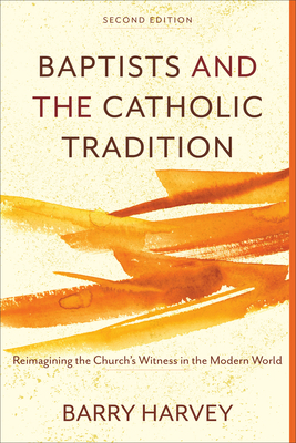 Baptists and the Catholic Tradition: Reimagining the Church's Witness in the Modern World by Barry Harvey