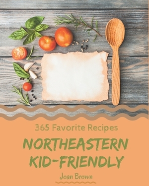 365 Favorite Northeastern Kid-Friendly Recipes: A Northeastern Kid-Friendly Cookbook for All Generation by Joan Brown