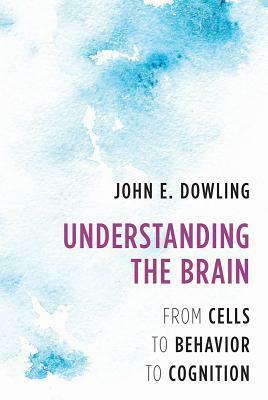 Understanding the Brain: From Cells to Behavior to Cognition by John E. Dowling