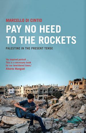 Pay No Heed to the Rockets: Palestine in the Present Tense by Marcello Di Cintio