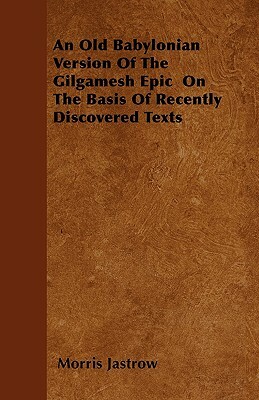 An Old Babylonian Version Of The Gilgamesh Epic On The Basis Of Recently Discovered Texts by Morris Jastrow