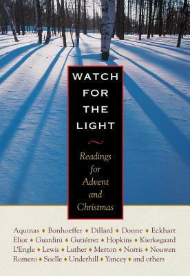 Watch for the Light: Readings for Advent and Christmas by Isaac Penington, Loretta Ross-Gotta, Henri J.M. Nouwen, Edith Stein, Gerard Manley Hopkins, Thomas Merton, Eberhard Arnold, Karl Rahner, Emmy Arnold, Kathleen Norris, Alfred Delp, C.S. Lewis, Philip Britts, Evelyn Underhill, Leonardo Boff, Romano Guardini, William Stringfellow, St. Thomas Aquinas, J.T. Clement, J. Heinrich Arnold, John Donne, Christoph Friedrich Blumhardt, Annie Dillar, Giovanni Papini, Karl Barth, Martin Luther, Bernard of Clairvaux, John Chrysostom, Friedrich Wilhelm Förster, Søren Kierkegaard, Jürgen Moltmann, Brennan Manning, Dietrich Bonhoeffer, Jane Kenyon, Madeleine L'Engle, Dorothee Sölle, Dorothy Day, Gustavo Gutiérrez, Philip Yancey, William H. Willimon, John Howard Yoder, T.S. Eliot, Ernesto Cardenal, J.B. Phillips, Oscar Romero, Sylvia Plath, Gail Godwin, Meister Eckhart, Gian Carlo Menotti