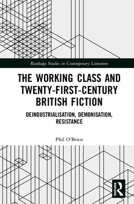 The Working Class and Twenty-First-Century British Fiction: Deindustrialisation, Demonisation, Resistance by Phil O'Brien