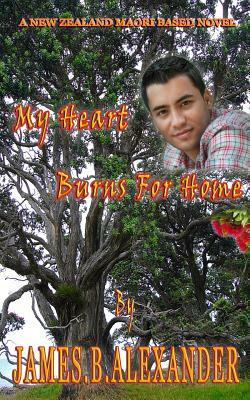 My Heart Burns for Home: A Maori Based New Zealand Novel by James B. Alexander