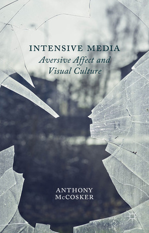 Intensive Media: Aversive Affect and Visual Culture by Anthony McCosker