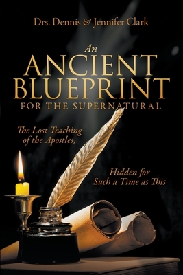 An Ancient Blueprint for the Supernatural: The Lost Teachings of the Apostles, Hidden for Such a Time as This by Dennis Clark, Jennifer Clark