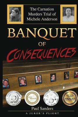 Banquet of Consequences: A Juror's Plight: The Carnation Murders Trial of Michele Anderson by Paul Sanders