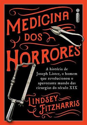 Medicina dos horrores: A história de Joseph Lister, o homem que revolucionou o apavorante mundo das cirurgias do século XIX by Lindsey Fitzharris