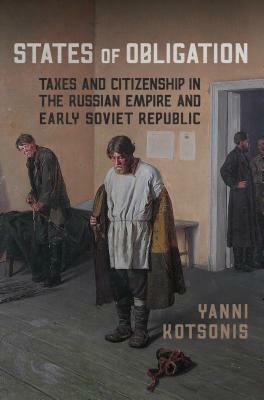 States of Obligation: Taxes and Citizenship in the Russian Empire and Early Soviet Republic by Yanni Kotsonis