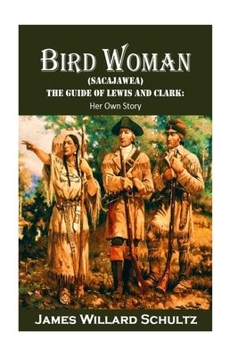 Bird Woman (Sacajawea) the Guide of Lewis and Clark: Her Own Story by James Willard Schultz