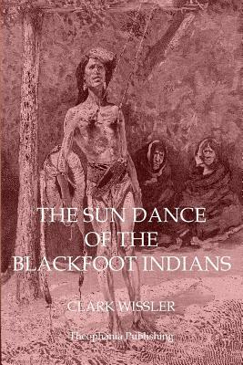 The Sun Dance of the Blackfoot Indians by Clark Wissler