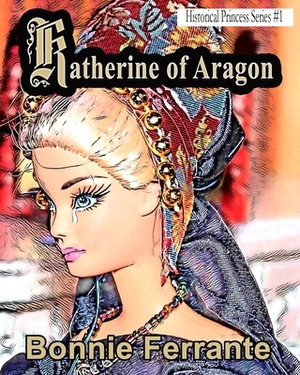 Katherine of Aragon: Historical Princess Series #1 by Bonnie Ferrante