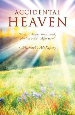 Accidental Heaven: What If Heaven Were a Real, Physical Place...Right Now? by Michael McKinsey