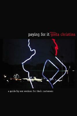 Paying for It: A Guide by Sex Workers for Their Clients by Greta Christina