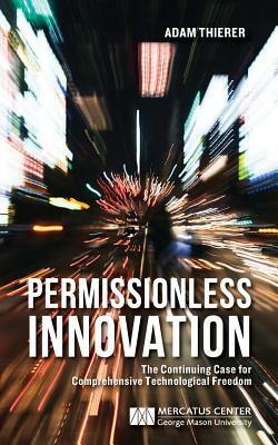 Permissionless Innovation: The Continuing Case for Comprehensive Technological Freedom by Adam D. Thierer