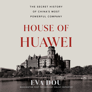 House of Huawei: The Secret History of China's Most Powerful Company by Eva Dou