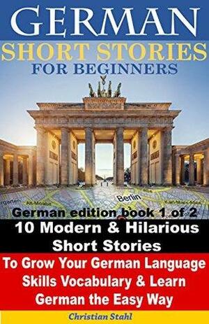 German Short Stories for Beginners 10 Modern & Hilarious Short Stories to Grow Your German Language Skills, Vocabulary & Learn German the Easy Way: German edition book 1 of 2 by Christian Stahl