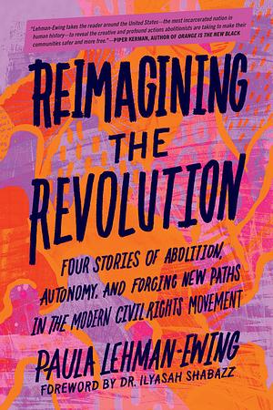 Reimagining the Revolution: Four Stories of Abolition, Autonomy, and Forging New Paths in the Modern Civil Rights Movement by Paula Lehman-Ewing