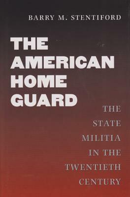 The American Home Guard: The State Militia in the Twentieth Century by Barry M. Stentiford