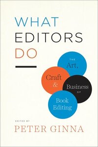 What Editors Do: The Art, Craft, and Business of Book Editing by Deb Aaronson, Peter Coveney, Calvert D. Morgan Jr., Wendy Wolf, Jonathan Karp, Susan Rabiner, David Henry Sterry, Jeff Shotts, Betsy Lerner, Michael Pietsch, Matt Weiland, Susan Ferber, Katharine O’Moore-Klopf, Chris Jackson, Anne Savarese, Scott Norton, Nancy Siscoe, Carol Fisher Saller, Nancy S. Miller, George Witte, Diana Gill, Gregory M. Britton, Katie Henderson Adams, Jane Friedman, Arielle Eckstut, Erika Goldman, Peter Ginna